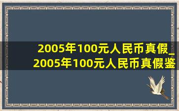 2005年100元人民币真假_2005年100元人民币真假鉴别方法