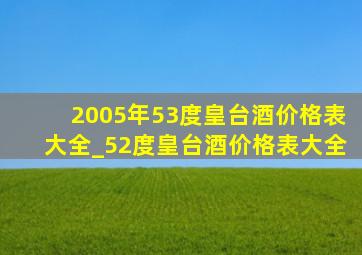 2005年53度皇台酒价格表大全_52度皇台酒价格表大全