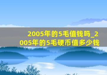 2005年的5毛值钱吗_2005年的5毛硬币值多少钱