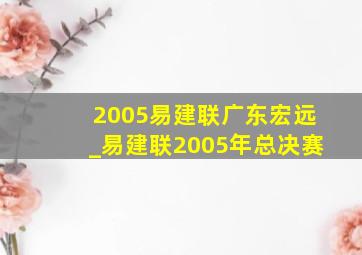 2005易建联广东宏远_易建联2005年总决赛