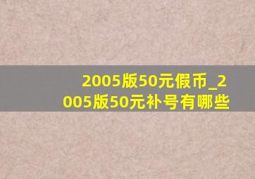 2005版50元假币_2005版50元补号有哪些