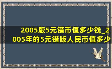 2005版5元错币值多少钱_2005年的5元错版人民币值多少钱