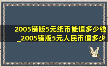 2005错版5元纸币能值多少钱_2005错版5元人民币值多少钱