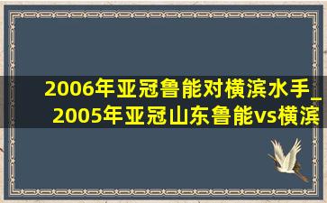 2006年亚冠鲁能对横滨水手_2005年亚冠山东鲁能vs横滨水手