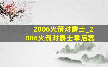 2006火箭对爵士_2006火箭对爵士季后赛