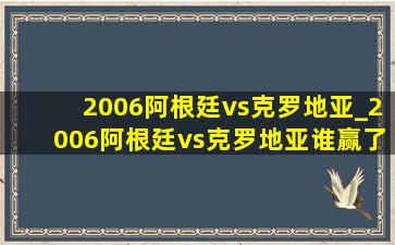 2006阿根廷vs克罗地亚_2006阿根廷vs克罗地亚谁赢了