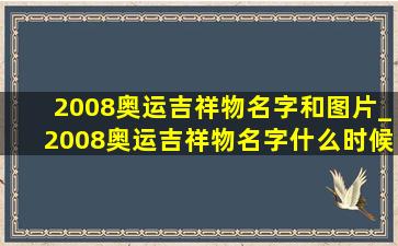 2008奥运吉祥物名字和图片_2008奥运吉祥物名字什么时候定的