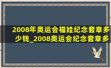 2008年奥运会福娃纪念套章多少钱_2008奥运会纪念套章多少钱