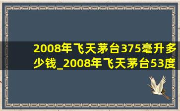 2008年飞天茅台375毫升多少钱_2008年飞天茅台53度900ml多少钱