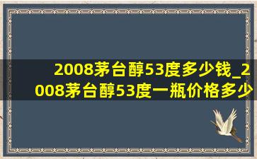 2008茅台醇53度多少钱_2008茅台醇53度一瓶价格多少