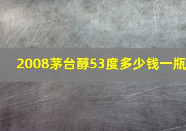 2008茅台醇53度多少钱一瓶