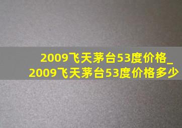 2009飞天茅台53度价格_2009飞天茅台53度价格多少