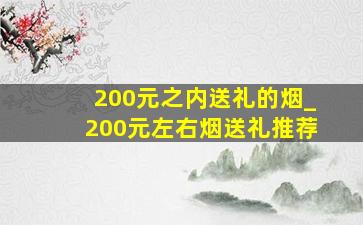 200元之内送礼的烟_200元左右烟送礼推荐