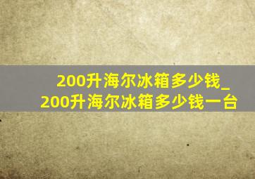 200升海尔冰箱多少钱_200升海尔冰箱多少钱一台