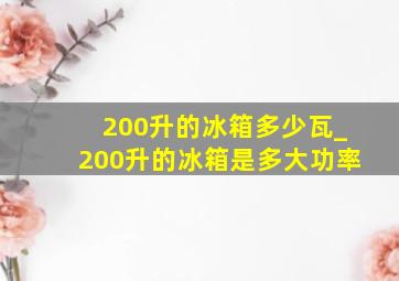 200升的冰箱多少瓦_200升的冰箱是多大功率