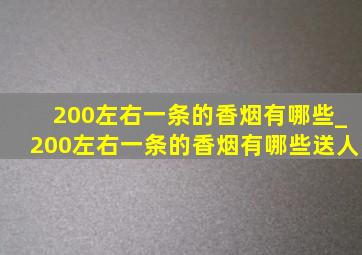 200左右一条的香烟有哪些_200左右一条的香烟有哪些送人