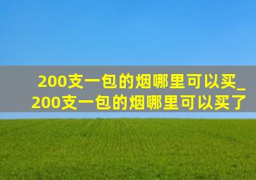 200支一包的烟哪里可以买_200支一包的烟哪里可以买了