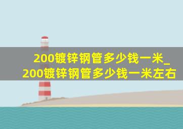 200镀锌钢管多少钱一米_200镀锌钢管多少钱一米左右