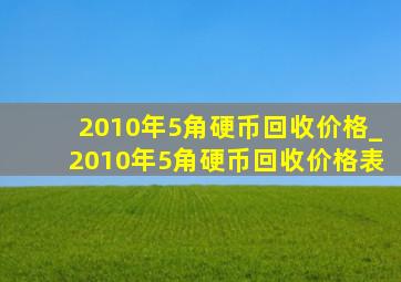 2010年5角硬币回收价格_2010年5角硬币回收价格表