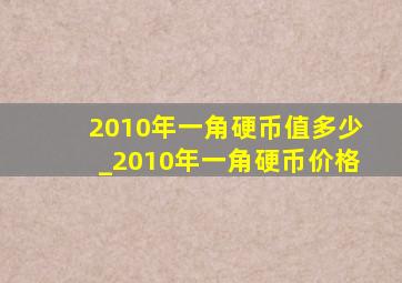 2010年一角硬币值多少_2010年一角硬币价格