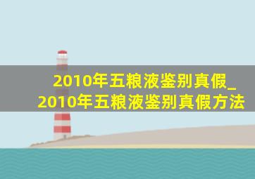 2010年五粮液鉴别真假_2010年五粮液鉴别真假方法