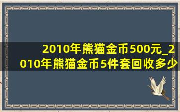 2010年熊猫金币500元_2010年熊猫金币5件套回收多少钱