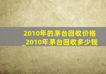 2010年的茅台回收价格_2010年茅台回收多少钱