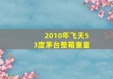 2010年飞天53度茅台整箱重量