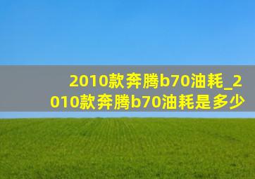 2010款奔腾b70油耗_2010款奔腾b70油耗是多少