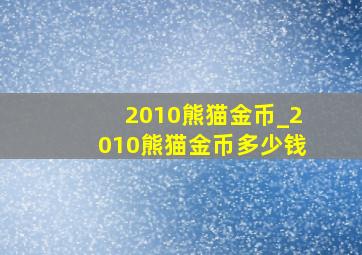 2010熊猫金币_2010熊猫金币多少钱