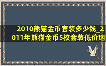 2010熊猫金币套装多少钱_2011年熊猫金币5枚套装(低价烟批发网)价格