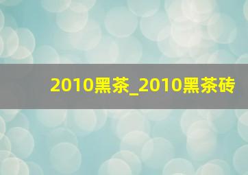 2010黑茶_2010黑茶砖