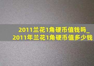 2011兰花1角硬币值钱吗_2011年兰花1角硬币值多少钱