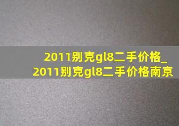 2011别克gl8二手价格_2011别克gl8二手价格南京