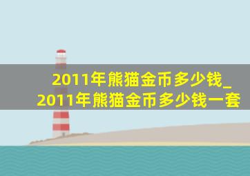 2011年熊猫金币多少钱_2011年熊猫金币多少钱一套