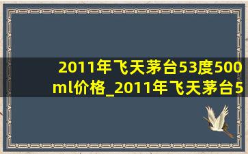 2011年飞天茅台53度500ml价格_2011年飞天茅台53度500毫升多少钱