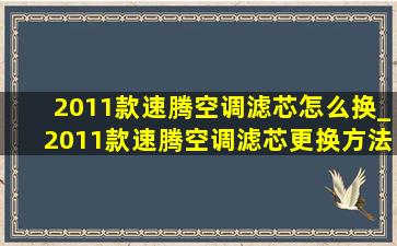 2011款速腾空调滤芯怎么换_2011款速腾空调滤芯更换方法