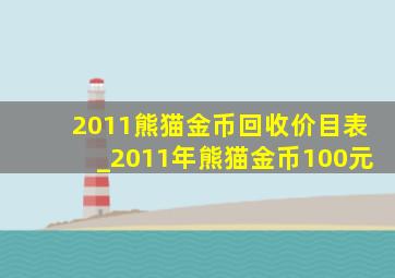 2011熊猫金币回收价目表_2011年熊猫金币100元