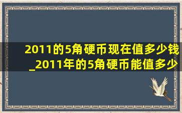 2011的5角硬币现在值多少钱_2011年的5角硬币能值多少钱