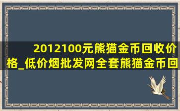 2012100元熊猫金币回收价格_(低价烟批发网)全套熊猫金币回收价目表