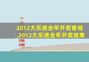 2012大乐透全年开奖查询_2012大乐透全年开奖结果