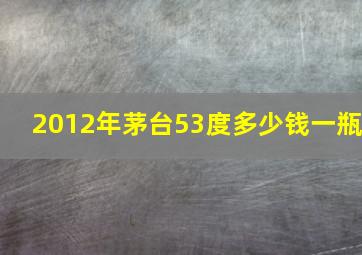 2012年茅台53度多少钱一瓶