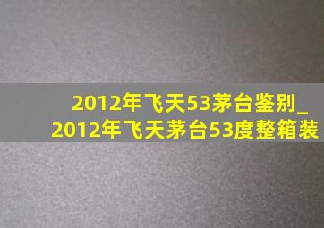 2012年飞天53茅台鉴别_2012年飞天茅台53度整箱装