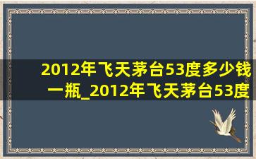 2012年飞天茅台53度多少钱一瓶_2012年飞天茅台53度多少钱