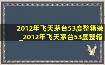 2012年飞天茅台53度整箱装_2012年飞天茅台53度整箱装价格