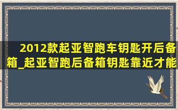 2012款起亚智跑车钥匙开后备箱_起亚智跑后备箱钥匙靠近才能开启