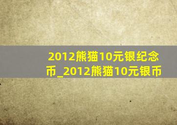 2012熊猫10元银纪念币_2012熊猫10元银币