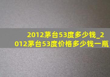 2012茅台53度多少钱_2012茅台53度价格多少钱一瓶