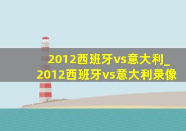 2012西班牙vs意大利_2012西班牙vs意大利录像