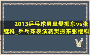 2013乒乓球男单樊振东vs张继科_乒乓球表演赛樊振东张继科